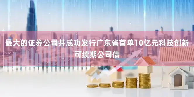 最大的证券公司并成功发行广东省首单10亿元科技创新可续期公司债