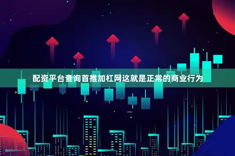 配资平台查询首推加杠网这就是正常的商业行为