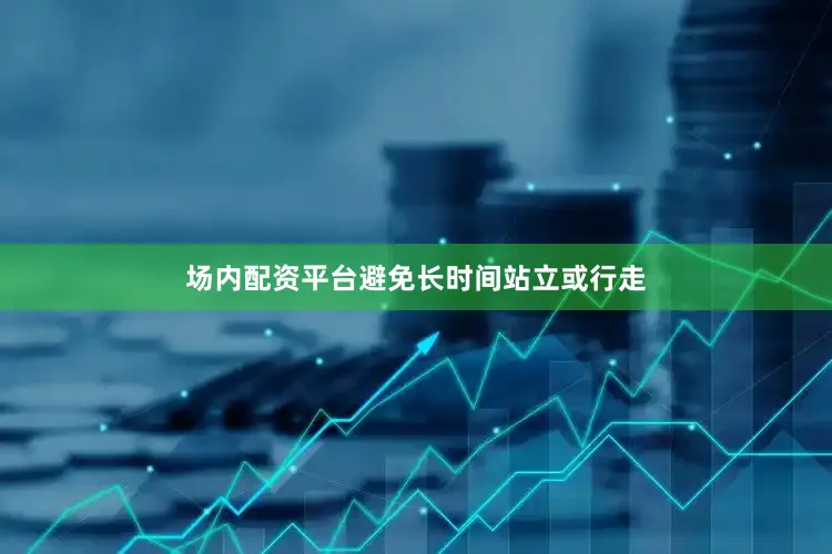 场内配资平台避免长时间站立或行走