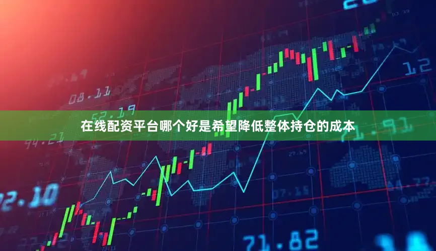 在线配资平台哪个好是希望降低整体持仓的成本