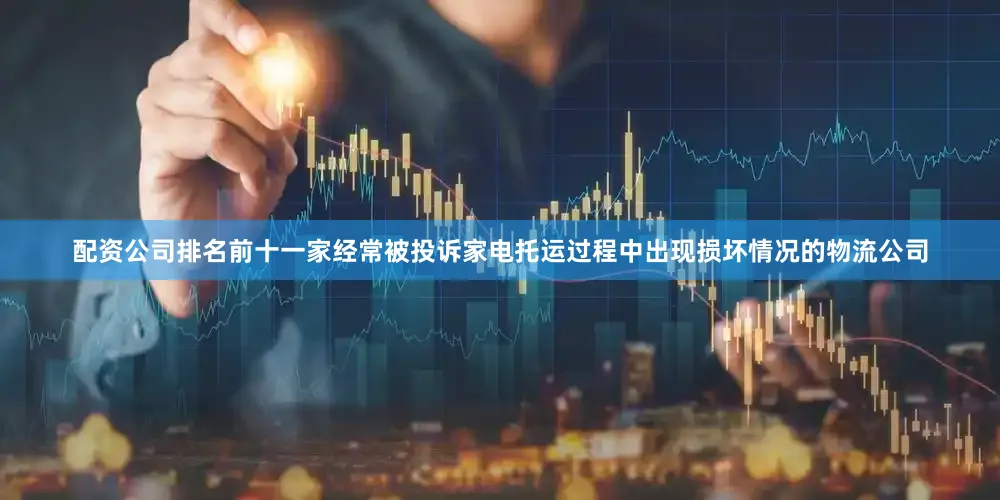 配资公司排名前十一家经常被投诉家电托运过程中出现损坏情况的物流公司