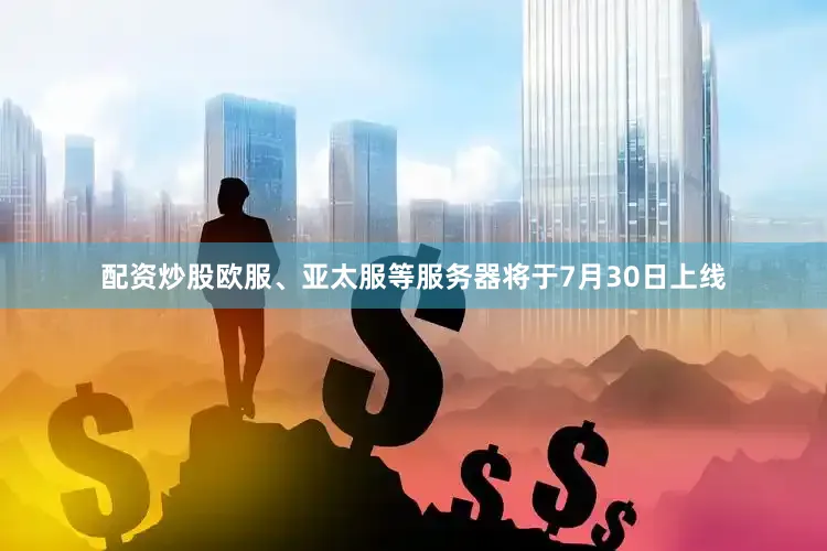 配资炒股欧服、亚太服等服务器将于7月30日上线