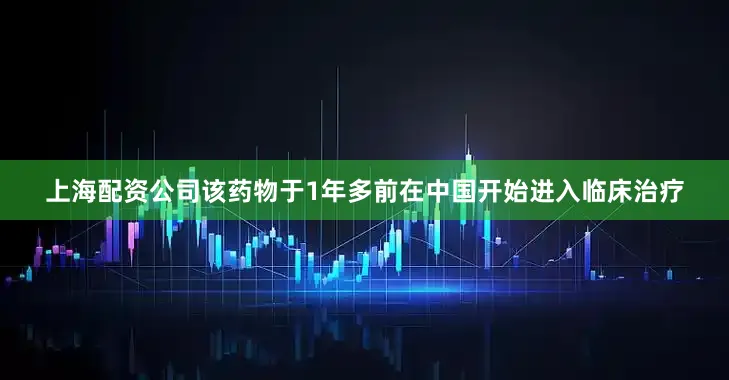 上海配资公司该药物于1年多前在中国开始进入临床治疗