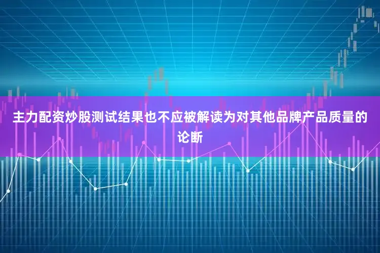 主力配资炒股测试结果也不应被解读为对其他品牌产品质量的论断