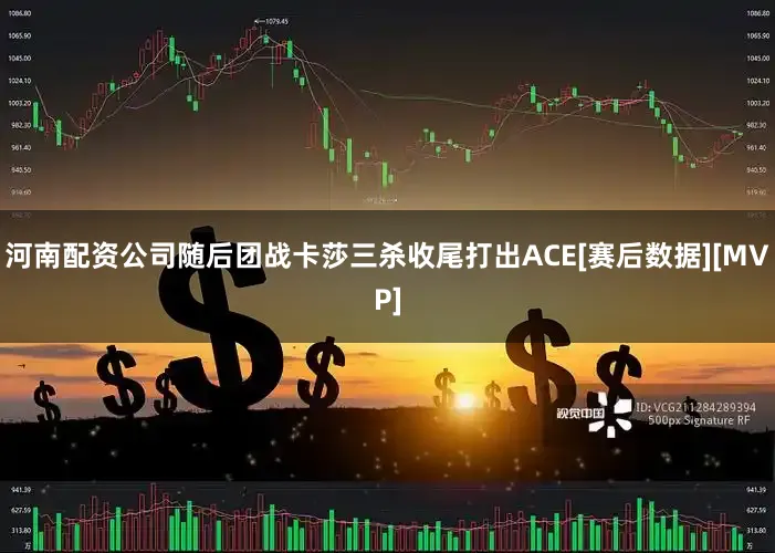 河南配资公司随后团战卡莎三杀收尾打出ACE[赛后数据][MVP]