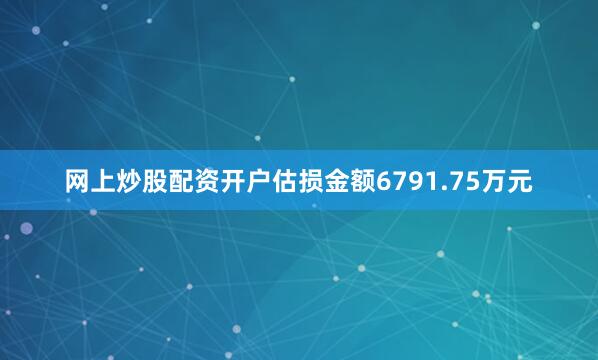 网上炒股配资开户估损金额6791.75万元