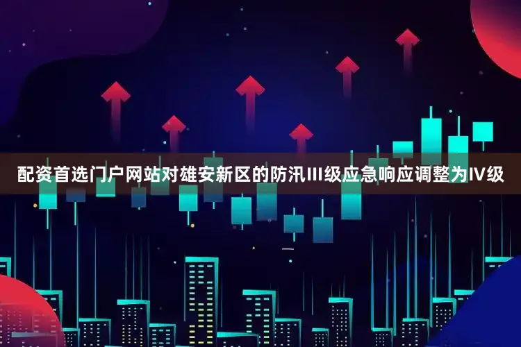 配资首选门户网站对雄安新区的防汛Ⅲ级应急响应调整为Ⅳ级