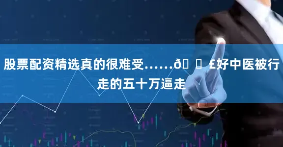 股票配资精选真的很难受……😣好中医被行走的五十万逼走