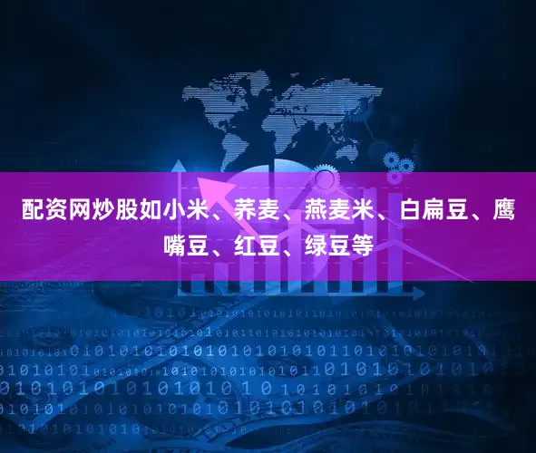 配资网炒股如小米、荞麦、燕麦米、白扁豆、鹰嘴豆、红豆、绿豆等