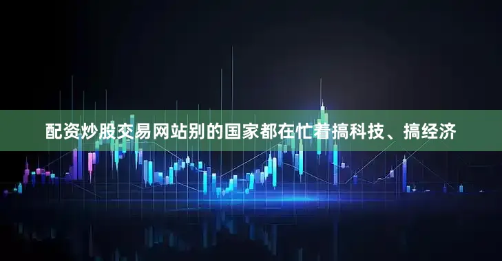 配资炒股交易网站别的国家都在忙着搞科技、搞经济