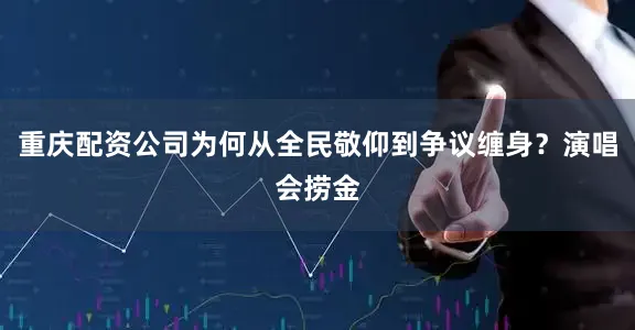 重庆配资公司为何从全民敬仰到争议缠身？演唱会捞金