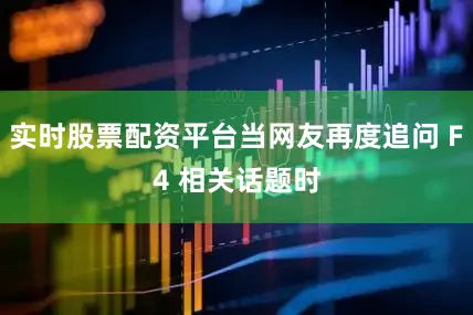 实时股票配资平台当网友再度追问 F4 相关话题时