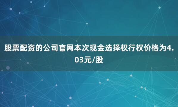 股票配资的公司官网本次现金选择权行权价格为4.03元/股