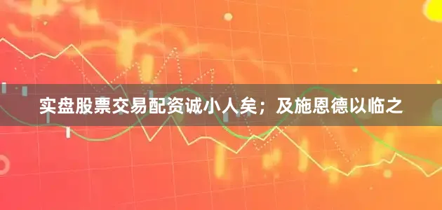 实盘股票交易配资诚小人矣；及施恩德以临之