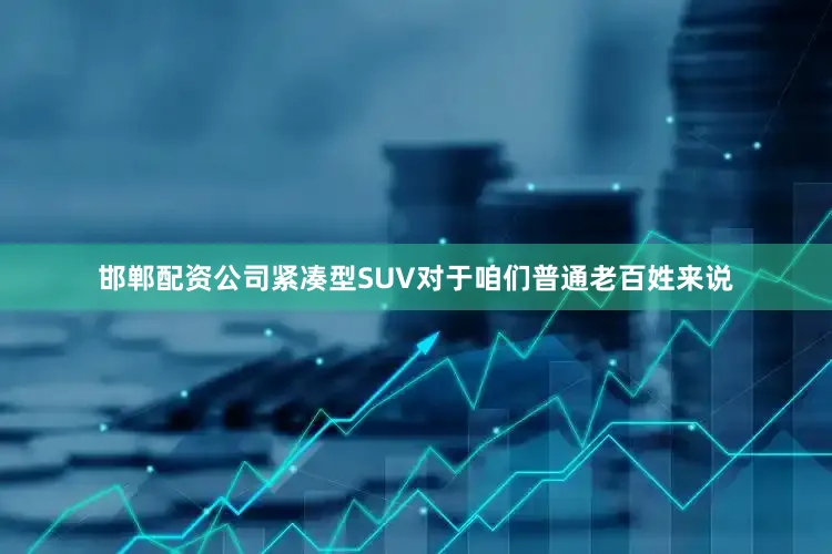 邯郸配资公司紧凑型SUV对于咱们普通老百姓来说