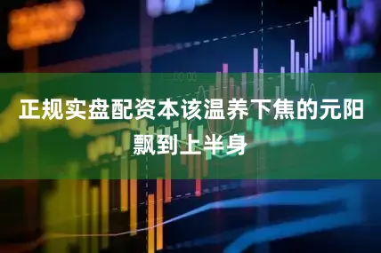 正规实盘配资本该温养下焦的元阳飘到上半身