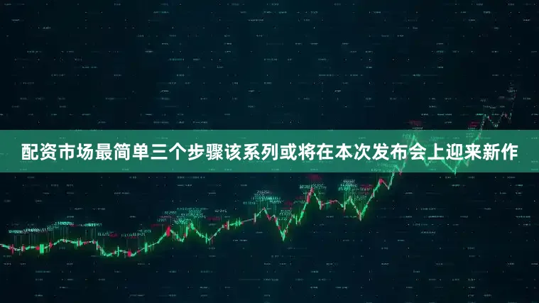 配资市场最简单三个步骤该系列或将在本次发布会上迎来新作