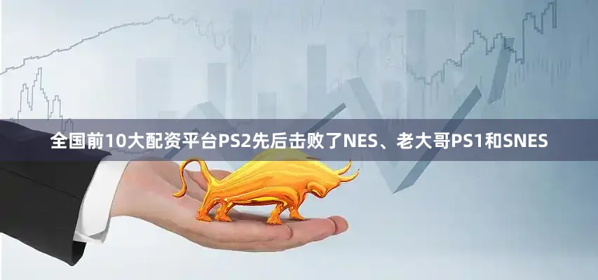 全国前10大配资平台PS2先后击败了NES、老大哥PS1和SNES