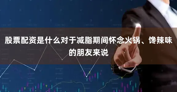 股票配资是什么对于减脂期间怀念火锅、馋辣味的朋友来说