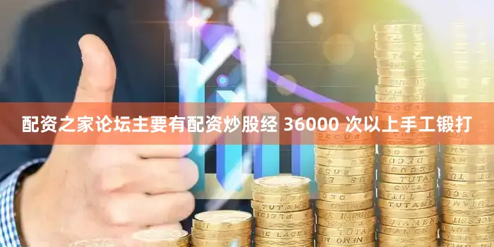 配资之家论坛主要有配资炒股经 36000 次以上手工锻打
