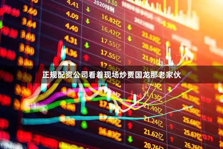 正规配资公司看着现场炒贾国龙那老家伙