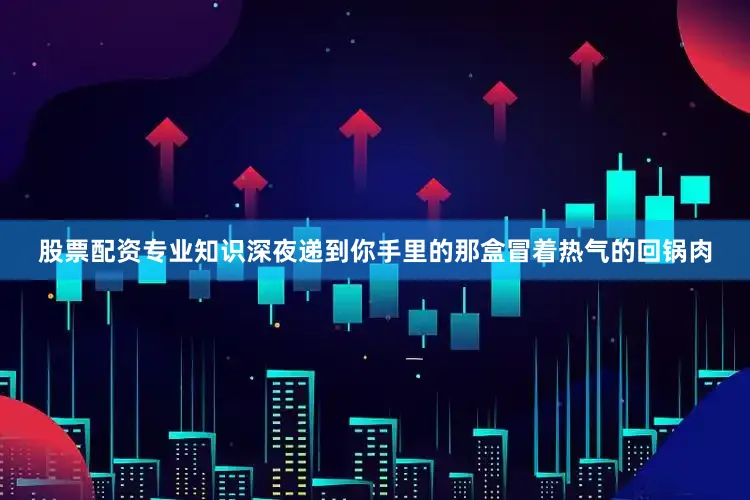 股票配资专业知识深夜递到你手里的那盒冒着热气的回锅肉