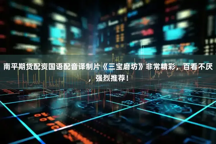 南平期货配资国语配音译制片《三宝磨坊》非常精彩，百看不厌，强烈推荐！