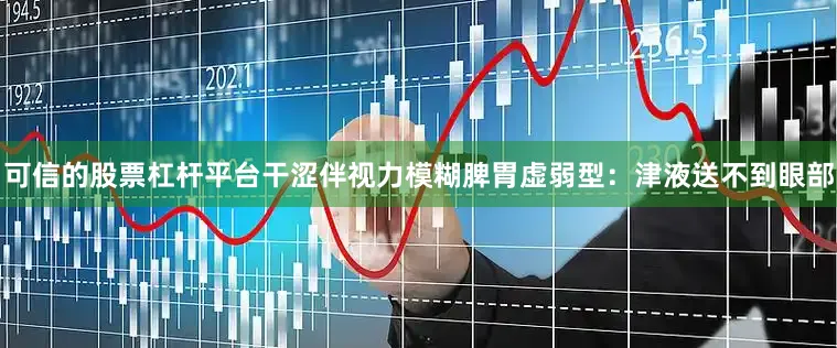 可信的股票杠杆平台干涩伴视力模糊脾胃虚弱型：津液送不到眼部