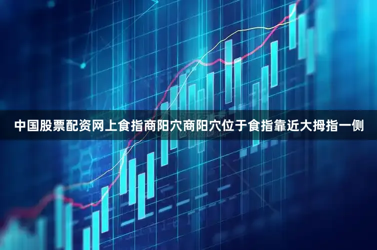 中国股票配资网上食指商阳穴商阳穴位于食指靠近大拇指一侧