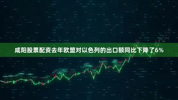 咸阳股票配资去年欧盟对以色列的出口额同比下降了6%