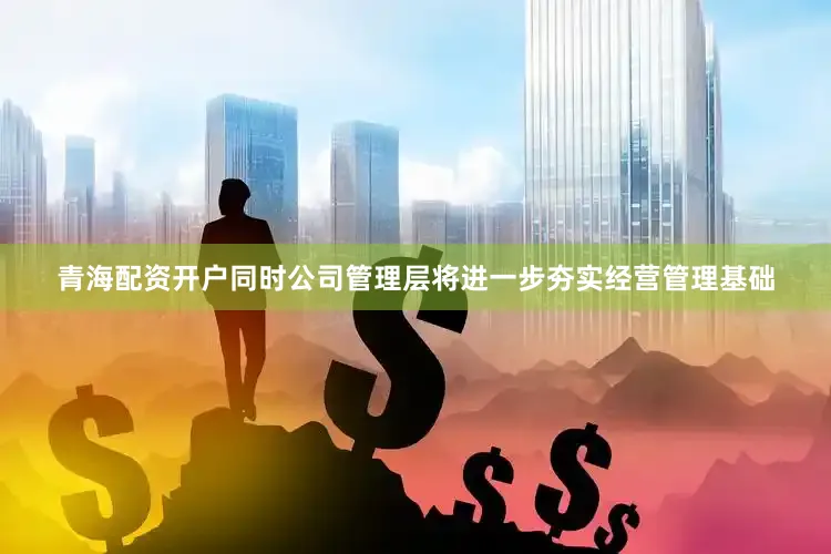 青海配资开户同时公司管理层将进一步夯实经营管理基础
