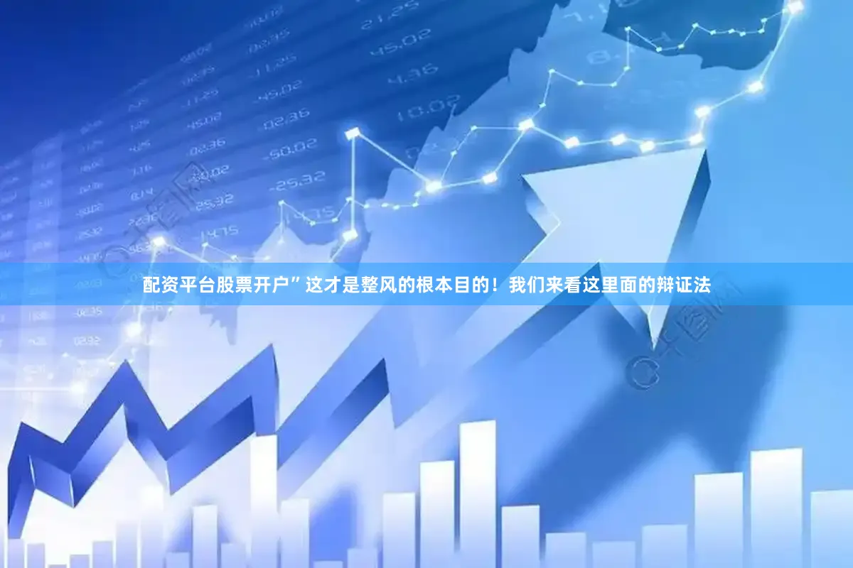 配资平台股票开户”这才是整风的根本目的！我们来看这里面的辩证法