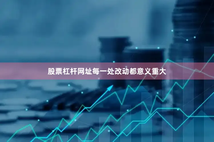 股票杠杆网址每一处改动都意义重大